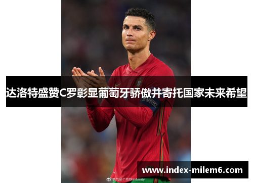 达洛特盛赞C罗彰显葡萄牙骄傲并寄托国家未来希望