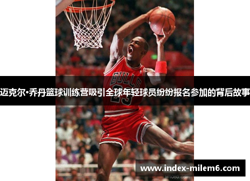 迈克尔·乔丹篮球训练营吸引全球年轻球员纷纷报名参加的背后故事