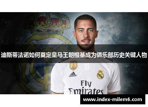 迪斯蒂法诺如何奠定皇马王朝根基成为俱乐部历史关键人物