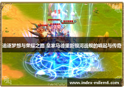 追逐梦想与荣耀之路 皇家马德里新银河战舰的崛起与传奇