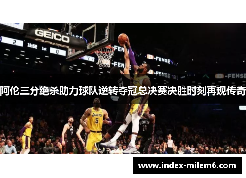 阿伦三分绝杀助力球队逆转夺冠总决赛决胜时刻再现传奇