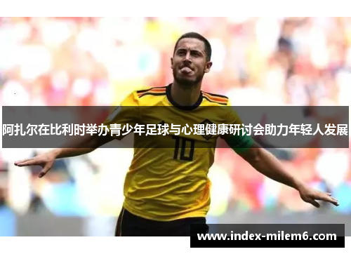 阿扎尔在比利时举办青少年足球与心理健康研讨会助力年轻人发展 阿扎尔在比利时举办青少年足球与心理健康研讨会助力年轻人发展