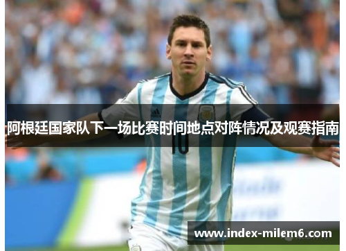 阿根廷国家队下一场比赛时间地点对阵情况及观赛指南 阿根廷国家队下一场比赛时间地点对阵情况及观赛指南