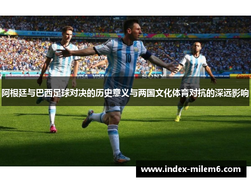 阿根廷与巴西足球对决的历史意义与两国文化体育对抗的深远影响 阿根廷与巴西足球对决的历史意义与两国文化体育对抗的深远影响