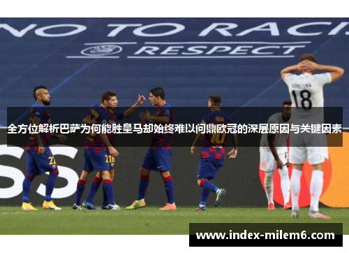 全方位解析巴萨为何能胜皇马却始终难以问鼎欧冠的深层原因与关键因素 全方位解析巴萨为何能胜皇马却始终难以问鼎欧冠的深层原因与关键因素
