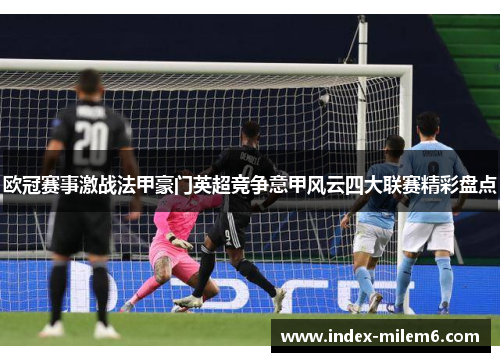 欧冠赛事激战法甲豪门英超竞争意甲风云四大联赛精彩盘点 欧冠赛事激战法甲豪门英超竞争意甲风云四大联赛精彩盘点