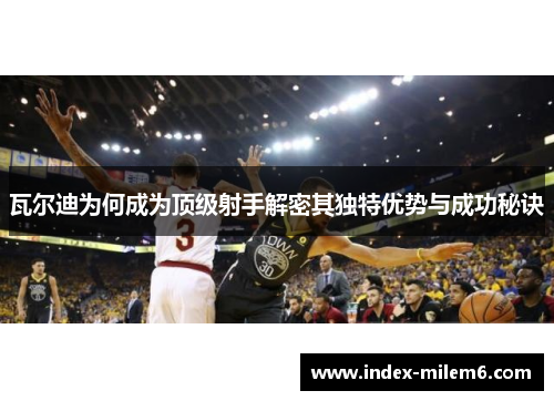 瓦尔迪为何成为顶级射手解密其独特优势与成功秘诀 瓦尔迪为何成为顶级射手解密其独特优势与成功秘诀