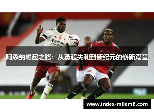 阿森纳崛起之路:从英超失利到新纪元的崭新篇章 阿森纳崛起之路:从英超失利到新纪元的崭新篇章