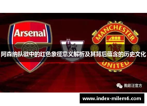 阿森纳队徽中的红色象征意义解析及其背后蕴含的历史文化 阿森纳队徽中的红色象征意义解析及其背后蕴含的历史文化