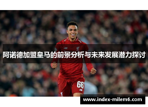 阿诺德加盟皇马的前景分析与未来发展潜力探讨 阿诺德加盟皇马的前景分析与未来发展潜力探讨