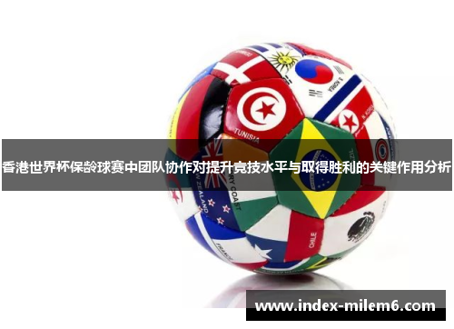 香港世界杯保龄球赛中团队协作对提升竞技水平与取得胜利的关键作用分析 香港世界杯保龄球赛中团队协作对提升竞技水平与取得胜利的关键作用分析