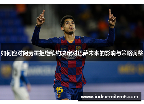 如何应对阿劳霍拒绝续约决定对巴萨未来的影响与策略调整