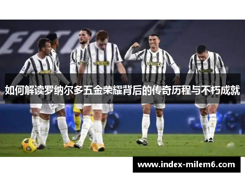 如何解读罗纳尔多五金荣耀背后的传奇历程与不朽成就