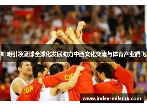 姚明引领篮球全球化发展助力中西文化交流与体育产业腾飞